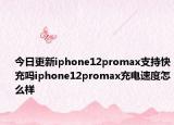 今日更新iphone12promax支持快充吗iphone12promax充电速度怎么样