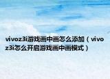 vivoz3i游戏画中画怎么添加（vivoz3i怎么开启游戏画中画模式）