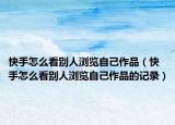 快手怎么看别人浏览自己作品（快手怎么看别人浏览自己作品的记录）