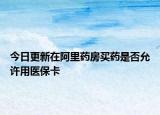今日更新在阿里药房买药是否允许用医保卡