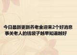 今日最新更新养老金迎来2个好消息 事关老人的钱袋子越早知道越好