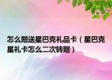 怎么赠送星巴克礼品卡（星巴克星礼卡怎么二次转赠）