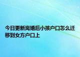今日更新离婚后小孩户口怎么迁移到女方户口上