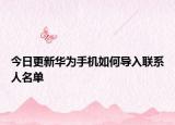 今日更新华为手机如何导入联系人名单