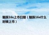 魅族16s上市日期（魅族16s什么时候上市）