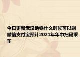 今日更新武汉地铁什么时候可以刷微信支付宝预计2021年年中扫码乘车