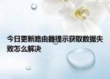 今日更新路由器提示获取数据失败怎么解决