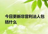 今日更新非营利法人包括什么