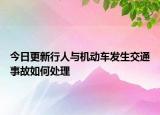 今日更新行人与机动车发生交通事故如何处理