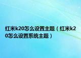 红米k20怎么设置主题（红米k20怎么设置系统主题）