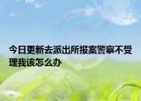 今日更新去派出所报案警察不受理我该怎么办
