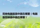 剪映电脑版画中画在哪里（电脑版剪映画中画在哪里）