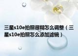 三星s10e拍照很糊怎么调整（三星s10e拍照怎么添加滤镜）