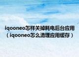 iqooneo怎样关掉耗电后台应用（iqooneo怎么清理应用缓存）