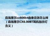 森海塞尔cx600bt自身音效怎么样（森海塞尔CX6.00BT耳机指示灯含义）