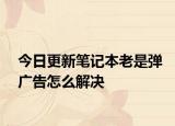 今日更新笔记本老是弹广告怎么解决