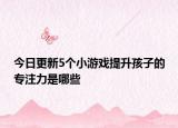 今日更新5个小游戏提升孩子的专注力是哪些