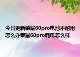 今日更新荣耀60pro电池不耐用怎么办荣耀60pro耗电怎么样