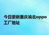 今日更新重庆渝北oppo工厂地址