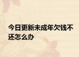 今日更新未成年欠钱不还怎么办