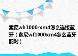 索尼wh1000-xm4怎么连接蓝牙（索尼wf1000xm4怎么蓝牙配对）