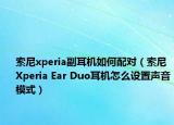 索尼xperia副耳机如何配对（索尼Xperia Ear Duo耳机怎么设置声音模式）