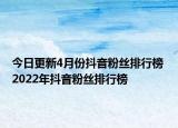 今日更新4月份抖音粉丝排行榜 2022年抖音粉丝排行榜