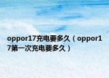 oppor17充电要多久（oppor17第一次充电要多久）