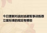 今日更新对战时逃避军事训练罪立案标准的规定有哪些