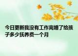 今日更新我没有工作离婚了给孩子多少抚养费一个月