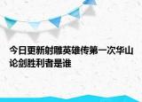 今日更新射雕英雄传第一次华山论剑胜利者是谁