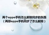两个oppo手机怎么解除同步的东西（两部oppo手机同步了怎么解除）