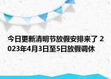 今日更新清明节放假安排来了 2023年4月3日至5日放假调休