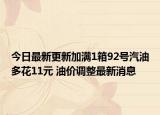 今日最新更新加满1箱92号汽油多花11元 油价调整最新消息