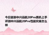 今日更新中兴远航20Pro真机上手评测中兴远航20Pro性能究竟怎么样