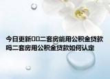 今日更新﻿﻿二套房能用公积金贷款吗二套房用公积金贷款如何认定