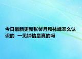 今日最新更新张馨月和林峰怎么认识的  一见钟情是真的吗