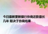 今日最新更新银行协商还款最长几年 取决于协商结果
