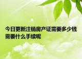 今日更新注销房产证需要多少钱需要什么手续呢