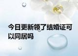 今日更新领了结婚证可以同居吗