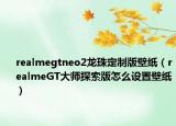 realmegtneo2龙珠定制版壁纸（realmeGT大师探索版怎么设置壁纸）