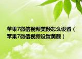 苹果7微信视频美颜怎么设置（苹果7微信视频设置美颜）