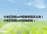 小米打印机wifi初始密码怎么改（小米打印机wifi初始密码）