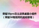 荣耀50pro怎么设置桌面小组件（荣耀50有线耳机如何使用）