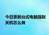 今日更新台式电脑强制关机怎么做