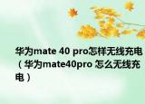 华为mate 40 pro怎样无线充电（华为mate40pro 怎么无线充电）
