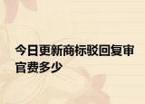 今日更新商标驳回复审官费多少