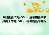 今日更新华为p50pro屏幕刷新率多少关于华为p50pro屏幕刷新率介绍