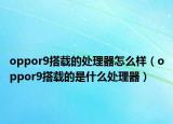 oppor9搭载的处理器怎么样（oppor9搭载的是什么处理器）