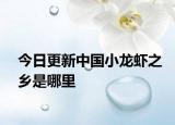 今日更新中国小龙虾之乡是哪里